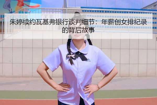 朱婷续约瓦基弗银行谈判细节：年薪创女排纪录的背后故事