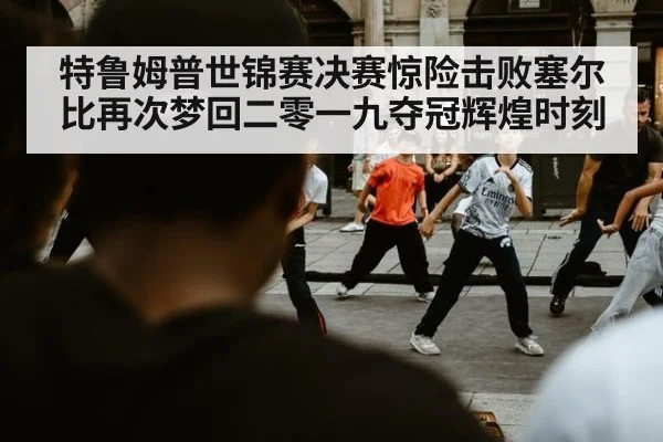 特鲁姆普世锦赛决赛惊险击败塞尔比再次梦回二零一九夺冠辉煌时刻
