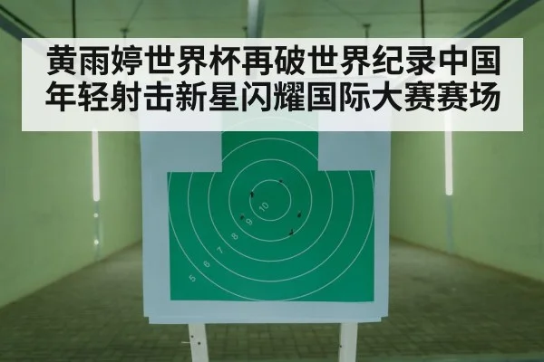 黄雨婷世界杯再破世界纪录中国年轻射击新星闪耀国际大赛赛场