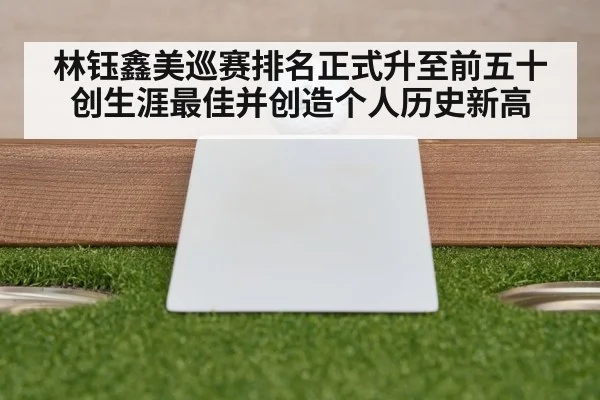 林钰鑫美巡赛排名正式升至前五十创生涯最佳并创造个人历史新高